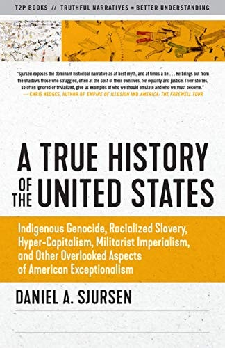 A True History of the United States: Indigenous Genocide, Racialized Slavery, Hyper-Capitalism, Militarist Imperialism and Other Overlooked Aspects of American Exceptionalism (Truth to Power)